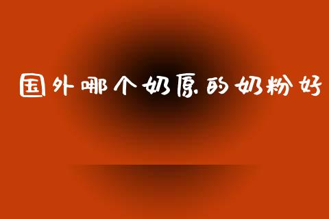 国外哪个奶原的奶粉好_https://www.ltsssb.com_国际财经_第1张