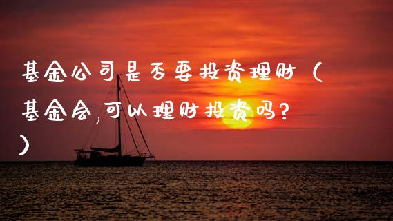 基金公司是否要投资理财（基金会,可以理财投资吗?）_https://www.ltsssb.com_基金频道_第1张