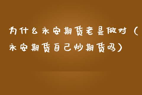 为什么永安期货老是做对（永安期货自己炒期货吗）_https://www.ltsssb.com_期货密码_第1张