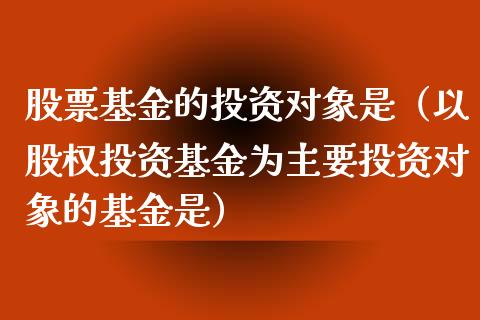 股票基金的投资对象是（以股权投资基金为主要投资对象的基金是）_https://www.ltsssb.com_国际财经_第1张