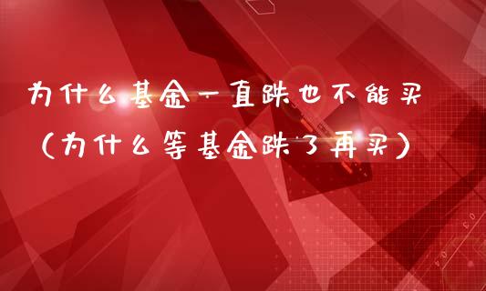 为什么基金一直跌也不能买（为什么等基金跌了再买）_https://www.ltsssb.com_国际财经_第1张