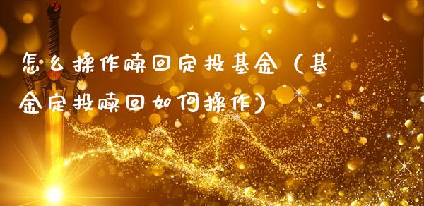 怎么操作赎回定投基金（基金定投赎回如何操作）_https://www.ltsssb.com_基金频道_第1张