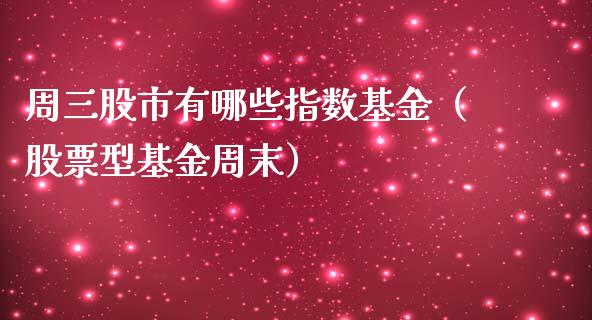 周三股市有哪些指数基金（股票型基金周末）_https://www.ltsssb.com_基金频道_第1张