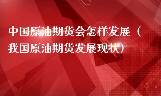 中国原油期货会怎样发展（我国原油期货发展现状）_https://www.ltsssb.com_期货密码_第1张