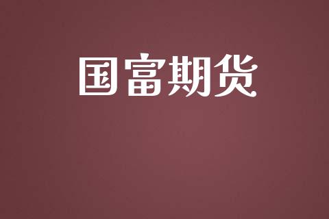 国富期货_https://www.ltsssb.com_国际财经_第1张