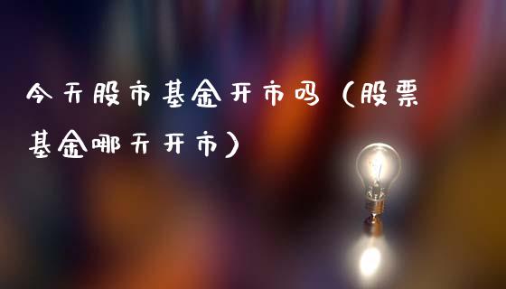 今天股市基金开市吗（股票基金哪天开市）_https://www.ltsssb.com_基金频道_第1张
