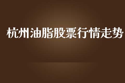 杭州油脂股票行情走势_https://www.ltsssb.com_股市分析_第1张