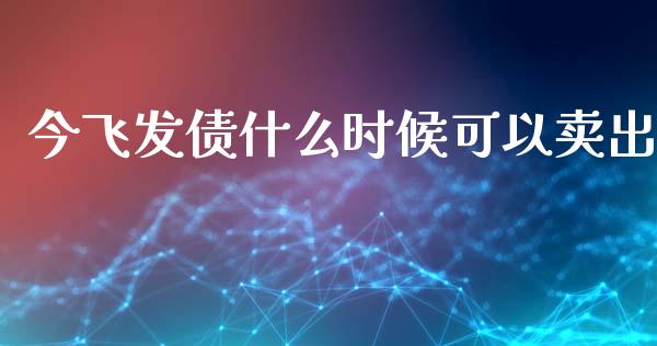 今飞发债什么时候可以卖出_https://www.ltsssb.com_股市分析_第1张