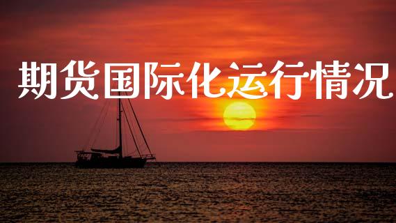 期货国际化运行情况_https://www.ltsssb.com_期货密码_第1张