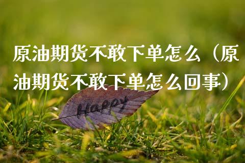 原油期货不敢下单怎么（原油期货不敢下单怎么回事）_https://www.ltsssb.com_期货密码_第1张