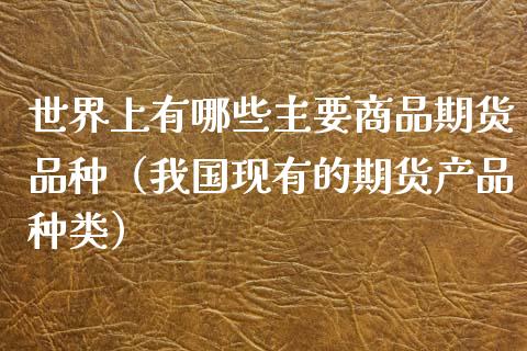 世界上有哪些主要商品期货品种(我国现有的期货产品种类)_基金频道_第1张_IT财经网 世界上有哪些主要商品期货品种(我国现有的期货产品种类)_https://www.ltsssb.com_基金频道_第1张