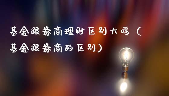 基金跟券商理财区别大吗（基金跟券商的区别）_https://www.ltsssb.com_基金频道_第1张