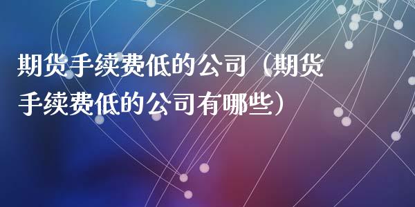 期货手续费低的公司(期货手续费低的公司有哪些)_股票理论_第1张_IT财经网 期货手续费低的公司(期货手续费低的公司有哪些)_https://www.ltsssb.com_股票理论_第1张