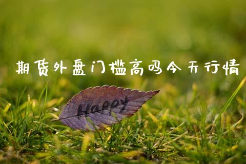 期货外盘门槛高吗今天行情_https://www.ltsssb.com_期货密码_第1张