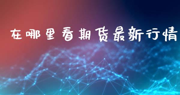 在哪里看期货最新行情_https://www.ltsssb.com_期货在线_第1张