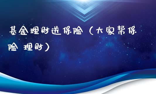 基金理财送保险（大家帮保险 理财）_https://www.ltsssb.com_基金频道_第1张