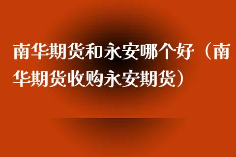 南华期货和永安哪个好（南华期货收购永安期货）_https://www.ltsssb.com_期货密码_第1张