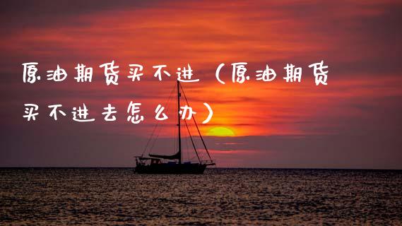 原油期货买不进（原油期货买不进去怎么办）_https://www.ltsssb.com_期货密码_第1张
