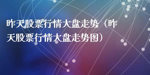 昨天股票行情大盘走势（昨天股票行情大盘走势图）_https://www.ltsssb.com_新股数据_第1张