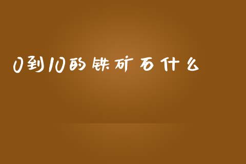 0到10的铁矿石什么_https://www.ltsssb.com_基金频道_第1张