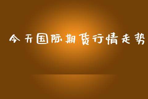 今天国际期货行情走势_https://www.ltsssb.com_期货行情_第1张