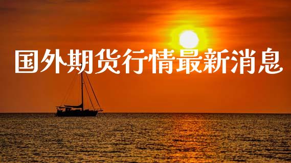 国外期货行情最新消息_https://www.ltsssb.com_期货密码_第1张