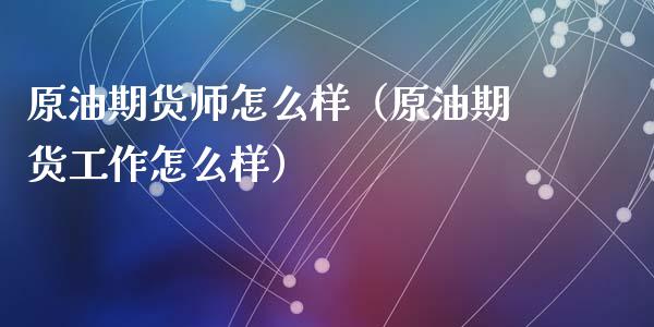 原油期货师怎么样（原油期货工作怎么样）_https://www.ltsssb.com_期货密码_第1张