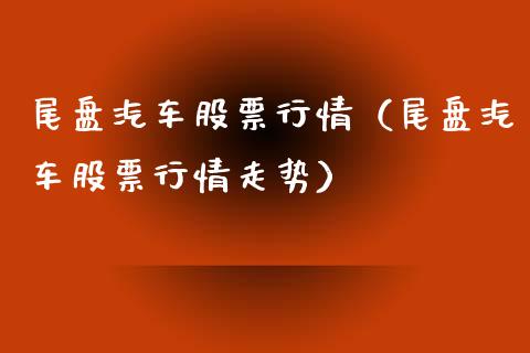 尾盘汽车股票行情（尾盘汽车股票行情走势）_https://www.ltsssb.com_股市分析_第1张