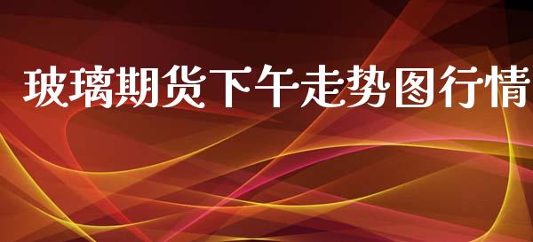 玻璃期货下午走势图行情_https://www.ltsssb.com_期货行情_第1张