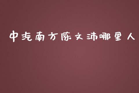 中汽南方陈文沛哪里人_https://www.ltsssb.com_期货在线_第1张