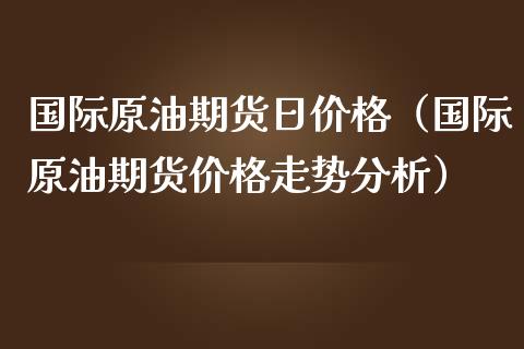 国际原油期货日价格（国际原油期货价格走势分析）_https://www.ltsssb.com_期货密码_第1张