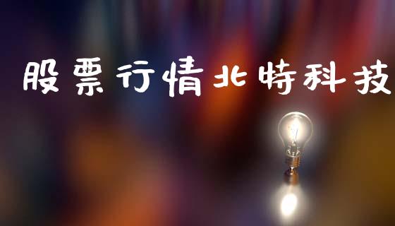 股票行情北特科技_https://www.ltsssb.com_股市分析_第1张