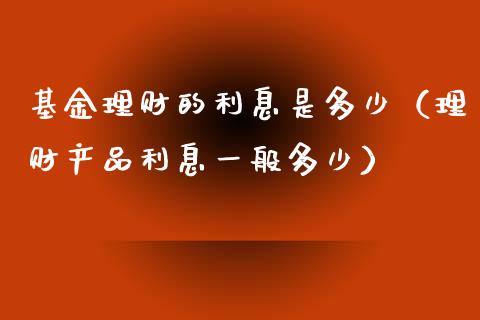 基金理财的利息是多少（理财产品利息一般多少）_https://www.ltsssb.com_基金频道_第1张