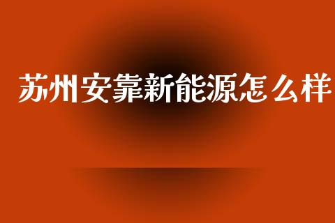 苏州安靠新能源怎么样_https://www.ltsssb.com_基金频道_第1张