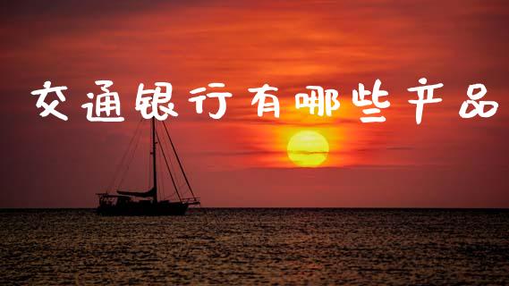 交通银行有哪些产品_https://www.ltsssb.com_国际财经_第1张