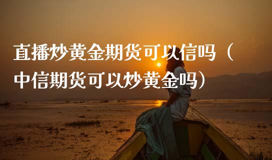 直播炒黄金期货可以信吗（中信期货可以炒黄金吗）_https://www.ltsssb.com_期货在线_第1张