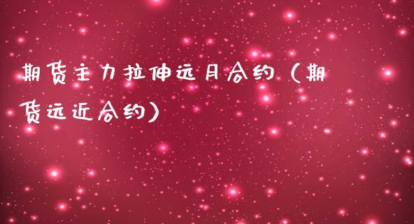 期货主力拉伸远月合约（期货远近合约）_https://www.ltsssb.com_期货密码_第1张