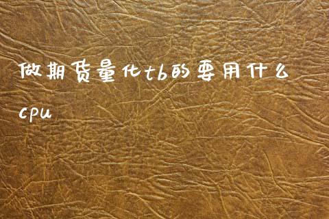做期货量化tb的要用什么cpu_https://www.ltsssb.com_基金频道_第1张