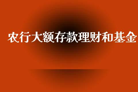 农行大额存款理财和基金_https://www.ltsssb.com_基金频道_第1张