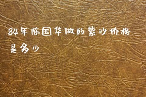 84年陈国华做的紫沙价格是多少_https://www.ltsssb.com_国际财经_第1张