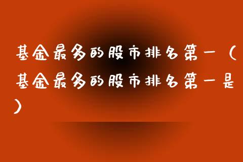 基金最多的股市排名第一（基金最多的股市排名第一是）_https://www.ltsssb.com_基金频道_第1张