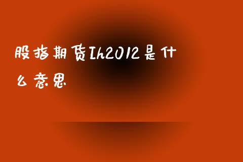 股指期货Ih2012是什么意思_https://www.ltsssb.com_基金频道_第1张