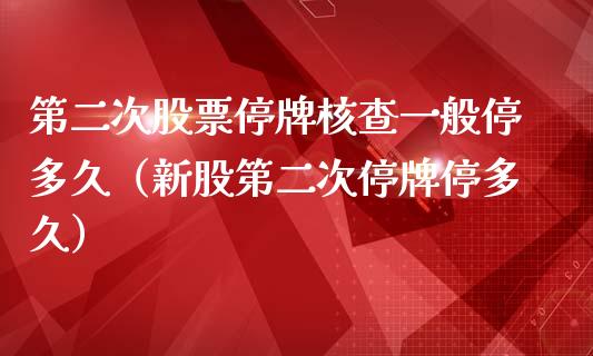 第二次股票停牌核查一般停多久（新股第二次停牌停多久）_https://www.ltsssb.com_新股数据_第1张