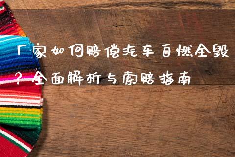 厂家如何赔偿汽车自燃全毁？全面解析与索赔指南_https://www.ltsssb.com_期货行情_第1张