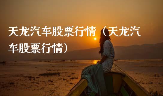 天龙汽车股票行情（天龙汽车股票行情）_https://www.ltsssb.com_新股数据_第1张