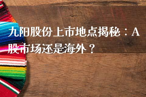 九阳股份上市地点揭秘：A股市场还是海外？_https://www.ltsssb.com_基金频道_第1张