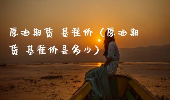 原油期货 基准价（原油期货 基准价是多少）_https://www.ltsssb.com_期货密码_第1张
