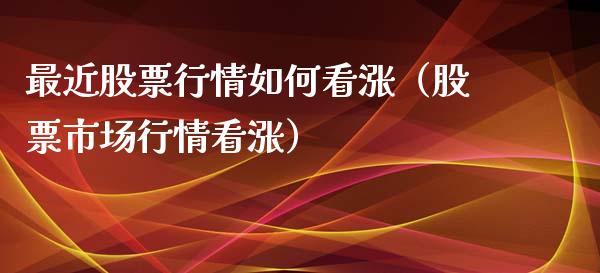 最近股票行情如何看涨（股票市场行情看涨）_https://www.ltsssb.com_股市分析_第1张