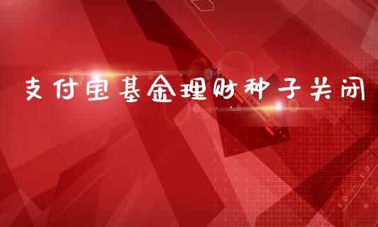 支付宝基金理财种子关闭_https://www.ltsssb.com_基金频道_第1张