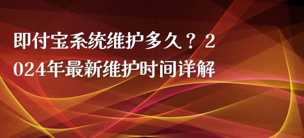 即付宝系统维护多久？ 2024年最新维护时间详解_https://www.ltsssb.com_期货在线_第1张